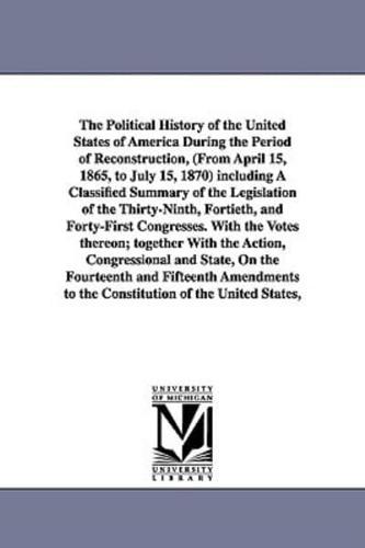 The Political History of the United States of America During the Period of Reconstruction, (From April 15, 1865, to July 15, 1870) including A Classified Summary of the Legislation of the Thirty-Ninth, Fortieth, and Forty-First Congresses. With the Votes 