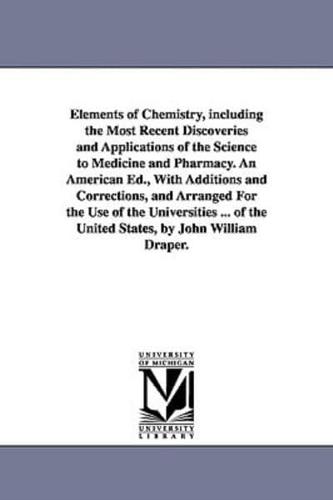 Elements of Chemistry, including the Most Recent Discoveries and Applications of the Science to Medicine and Pharmacy. An American Ed., With Additions and Corrections, and Arranged For the Use of the Universities ... of the United States, by John William 
