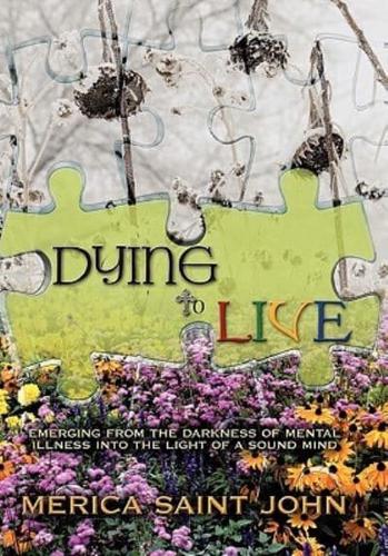 Dying to Live: Emerging from the Darkness of Mental Illness Into the Light of a Sound Mind