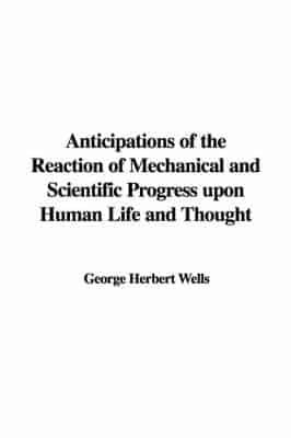 Anticipations of the Reaction of Mechanical and Scientific Progress Upon Human Life and Thought