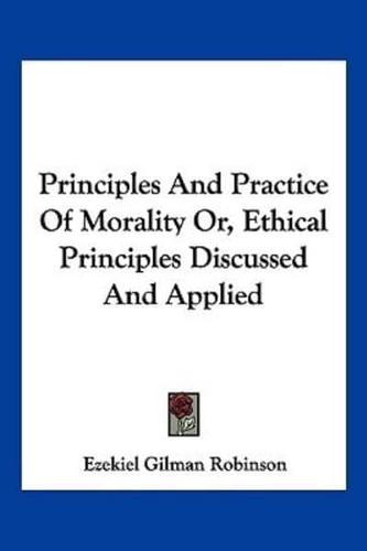 Principles And Practice Of Morality Or, Ethical Principles Discussed And Applied