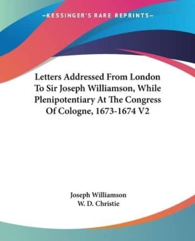 Letters Addressed From London To Sir Joseph Williamson, While Plenipotentiary At The Congress Of Cologne, 1673-1674 V2