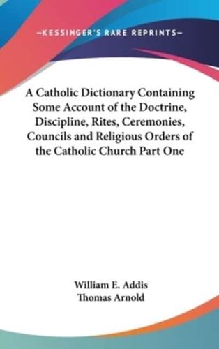 A Catholic Dictionary Containing Some Account of the Doctrine, Discipline, Rites, Ceremonies, Councils and Religious Orders of the Catholic Church Part One