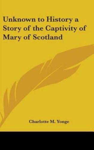 Unknown to History a Story of the Captivity of Mary of Scotland