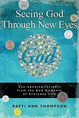 Seeing God Through New Eyes:  Eye-opening Insights from the God Moments of Everyday Life