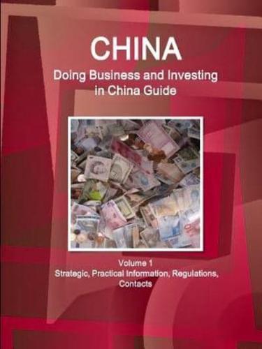 China: Doing Business and Investing in China Guide Volume 1 Strategic, Practical Information, Regulations, Contacts