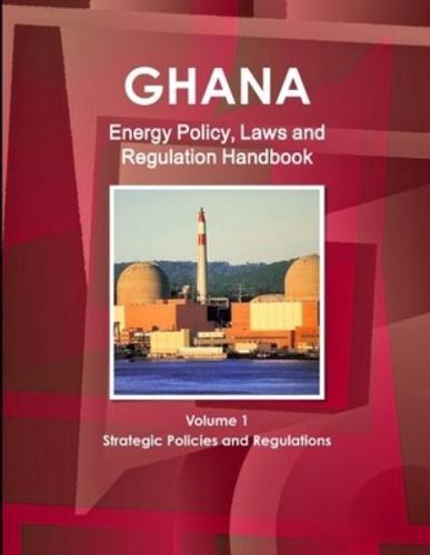 Ghana Energy Policy, Laws and Regulation Handbook Volume 1 Strategic Policies and Regulations