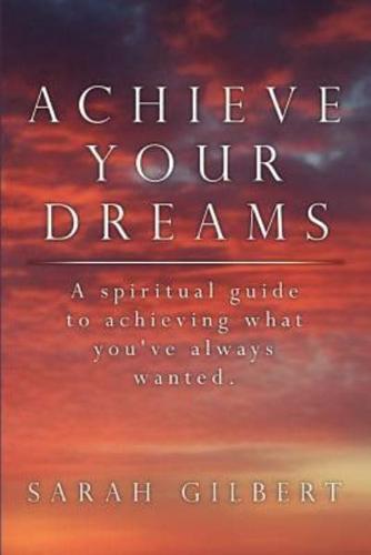 Achieve Your Dreams: A spiritual guide to achieving what you've always wanted.