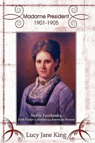 Madame President 1901-1905: Nellie Fairbanks, Path Finder to Politics for American Women