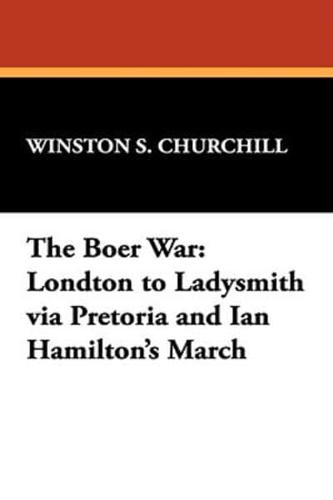 The Boer War: London to Ladysmith Via Pretoria and Ian Hamilton's March