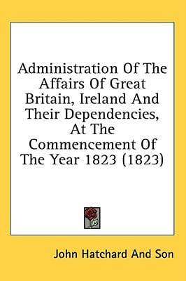 Administration of the Affairs of Great Britain, Ireland and Their Dependencies, at the Commencement of the Year 1823 (1823)
