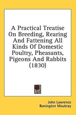 A Practical Treatise On Breeding, Rearing And Fattening All Kinds Of Domestic Poultry, Pheasants, Pigeons And Rabbits (1830)