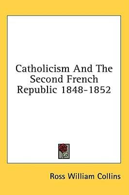 Catholicism And The Second French Republic 1848-1852