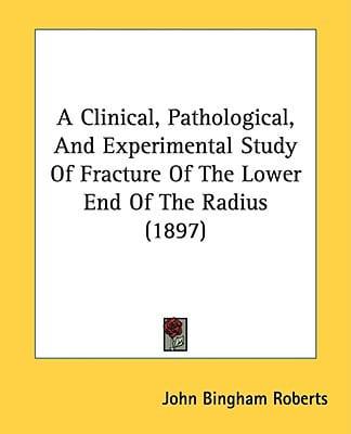 A Clinical, Pathological, And Experimental Study Of Fracture Of The Lower End Of The Radius (1897)