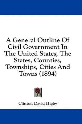 A General Outline Of Civil Government In The United States, The States, Counties, Townships, Cities And Towns (1894)