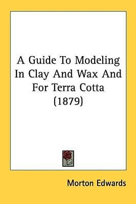 A Guide To Modeling In Clay And Wax And For Terra Cotta (1879)
