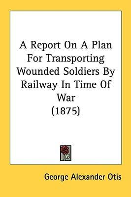 A Report On A Plan For Transporting Wounded Soldiers By Railway In Time Of War (1875)