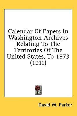 Calendar Of Papers In Washington Archives Relating To The Territories Of The United States, To 1873 (1911)