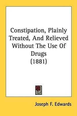 Constipation, Plainly Treated, And Relieved Without The Use Of Drugs (1881)