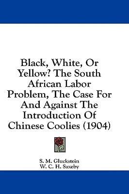 Black, White, Or Yellow? The South African Labor Problem, The Case For And Against The Introduction Of Chinese Coolies (1904)