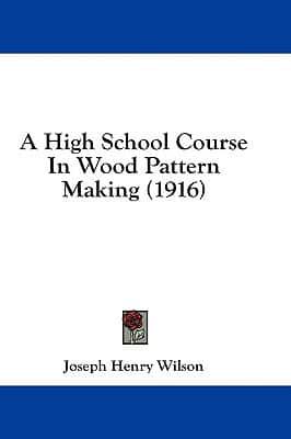 A High School Course in Wood Pattern Making (1916)