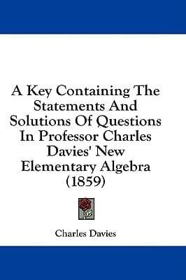 A Key Containing the Statements and Solutions of Questions in Professor Charles Davies' New Elementary Algebra (1859)