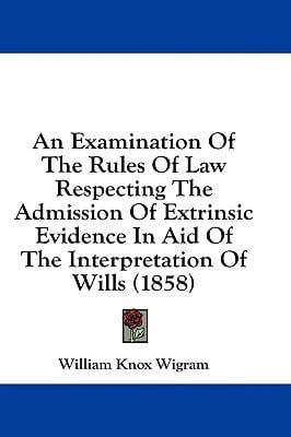 An Examination Of The Rules Of Law Respecting The Admission Of Extrinsic Evidence In Aid Of The Interpretation Of Wills (1858)