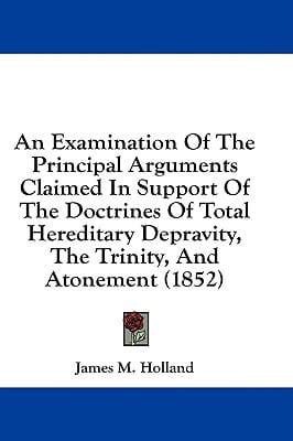 An Examination of the Principal Arguments Claimed in Support of the Doctrines of Total Hereditary Depravity, the Trinity, and Atonement (1852)