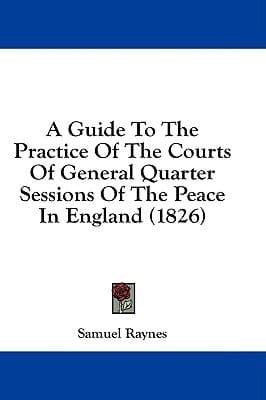 A Guide to the Practice of the Courts of General Quarter Sessions of the Peace in England (1826)