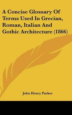 A Concise Glossary Of Terms Used In Grecian, Roman, Italian And Gothic Architecture (1866)