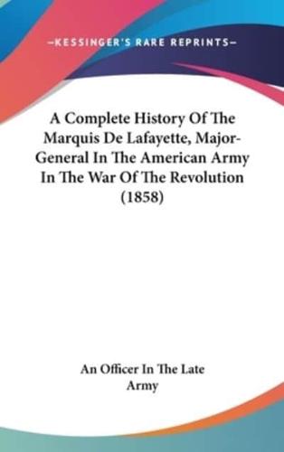 A Complete History Of The Marquis De Lafayette, Major-General In The American Army In The War Of The Revolution (1858)