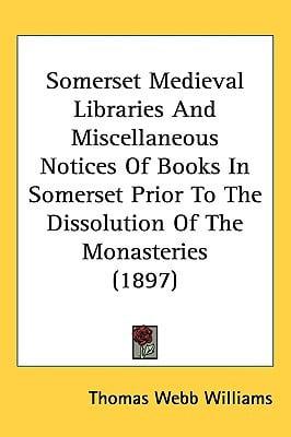 Somerset Medieval Libraries And Miscellaneous Notices Of Books In Somerset Prior To The Dissolution Of The Monasteries (1897)
