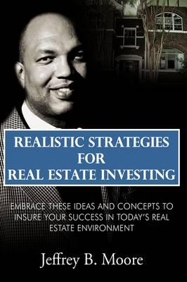 Realistic Strategies for Real Estate Investing: Embrace These Ideas and Concepts to Insure Your Success In Today's Real Estate Environment