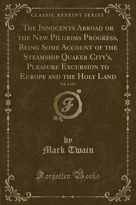 The Innocents Abroad or the New Pilgrims Progress, Being Some Account of the Steamship Quaker City's, Pleasure Excursion to Europe and the Holy Land, Vol. 1 of 2 (Classic Reprint)