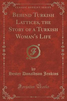 Behind Turkish Lattices, the Story of a Turkish Woman's Life (Classic Reprint)