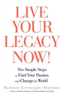 Live Your Legacy Now!: Ten Simple Steps to Find Your Passion and Change the World