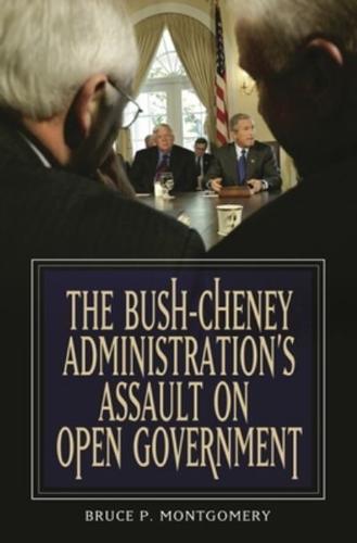 Bush-Cheney Administration's Assault on Open Government, The