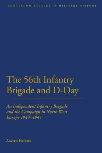56th Infantry Brigade and D-Day: An Independent Infantry Brigade and the Campaign in North West Europe 1944-1945