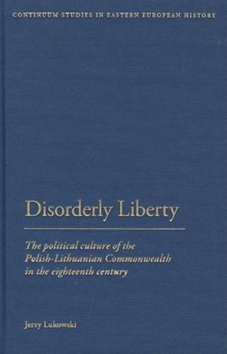 Disorderly Liberty: The Political Culture of the Polish-Lithuanian Commonwealth in the Eighteenth Century