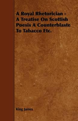 Royal Rhetorician - A Treatise On Scottish Poesis A Counterblaste To Tabacc