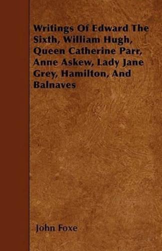 Writings Of Edward The Sixth, William Hugh, Queen Catherine Parr, Anne Askew, Lady Jane Grey, Hamilton, And Balnaves