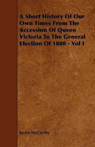 A Short History Of Our Own Times From The Accession Of Queen Victoria To The General Election Of 1880 - Vol I