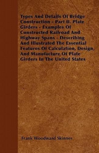Types And Details Of Bridge Construction - Part II. Plate Girders - Examples Of Constructed Railroad And Highway Spans - Describing And Illustrated The Essential Features Of Calculation, Design, And Manufacture Of Plate Girders In The United States
