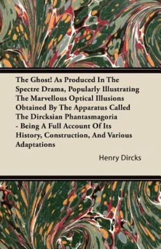 The Ghost! As Produced In The Spectre Drama, Popularly Illustrating The Marvellous Optical Illusions Obtained By The Apparatus Called The Dircksian Phantasmagoria - Being A Full Account Of Its History, Construction, And Various Adaptations