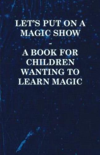 Let's Put on a Magic Show - A Book for Children Wanting to Learn Magic