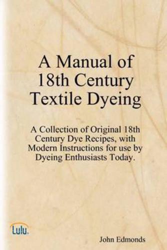 Manual of 18th Century Textile Dyeing: A Collection of Original 18th Century Dye Recipes, With Modern Instructions for Use by Dyeing Enthusiasts Today
