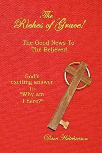 The Riches of Grace!: The Good News to the Believer! God's exciting answer to "Why am I here?"