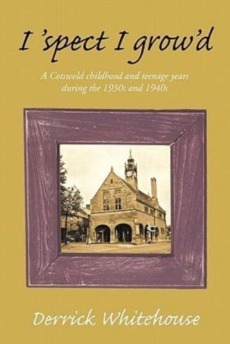 I 'Spect I Grow'd: A Cotswold Childhood and Teenage Years During the 1930s and 1940s