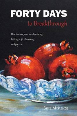 Forty Days to Breakthrough: How to move from simply existing to living a life of meaning and purpose.