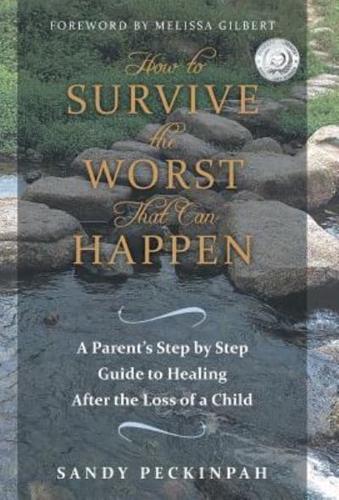 How to Survive the Worst That Can Happen: A Parent's Step by Step Guide to Healing After the Loss of a Child